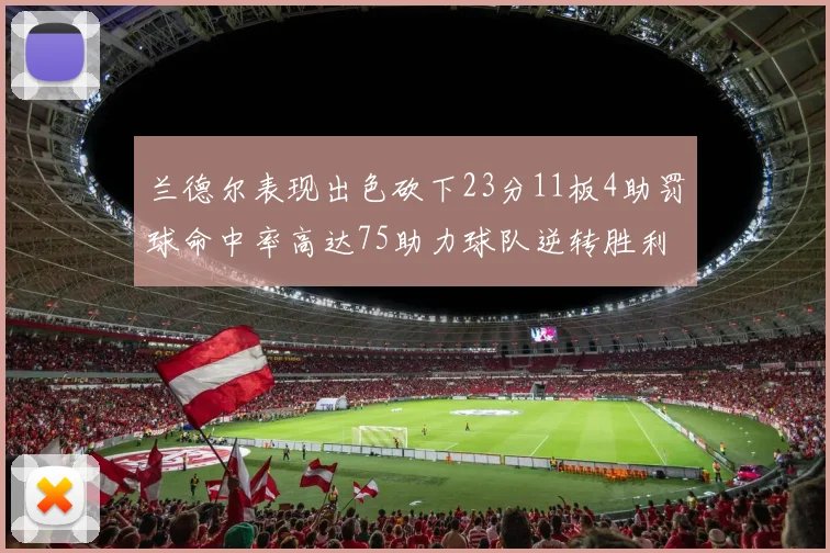 兰德尔表现出色砍下23分11板4助罚球命中率高达75助力球队逆转胜利