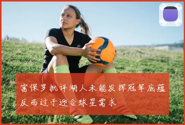 富保罗批评湖人未能发挥冠军底蕴反而过于迎合球星需求