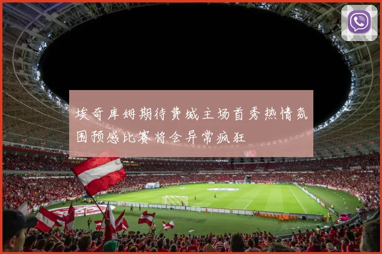 埃奇库姆期待费城主场首秀热情氛围预感比赛将会异常疯狂