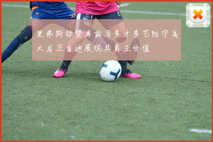 里弗斯称赞库兹马多才多艺防守高大后卫吉迪展现其真正价值
