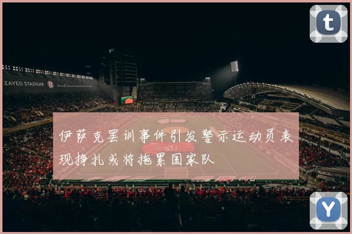 伊萨克罢训事件引发警示运动员表现挣扎或将拖累国家队
