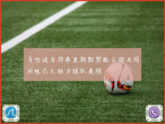 马伦谈与邓弗里斯默契配合称共同训练已久助力球队表现