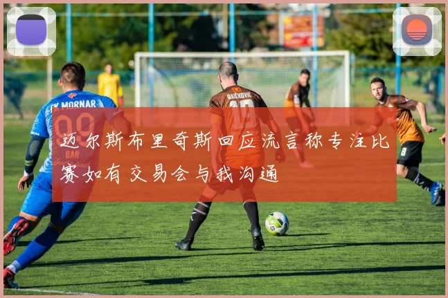 迈尔斯布里奇斯回应流言称专注比赛如有交易会与我沟通