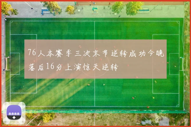 76人本赛季三次末节逆转成功今晚落后16分上演惊天逆转