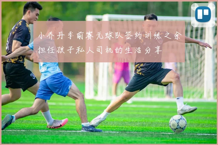 小乔丹季前赛无球队签约训练之余担任孩子私人司机的生活分享