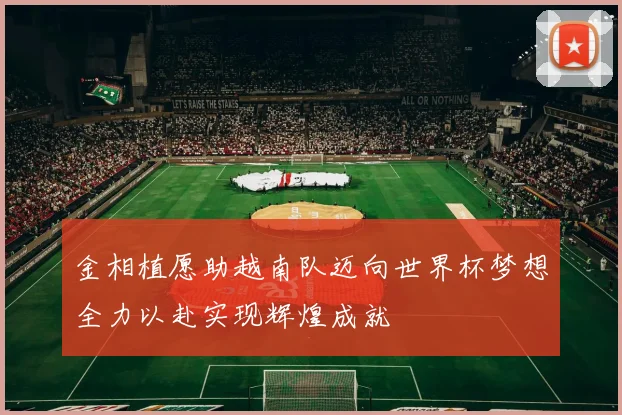 金相植愿助越南队迈向世界杯梦想全力以赴实现辉煌成就