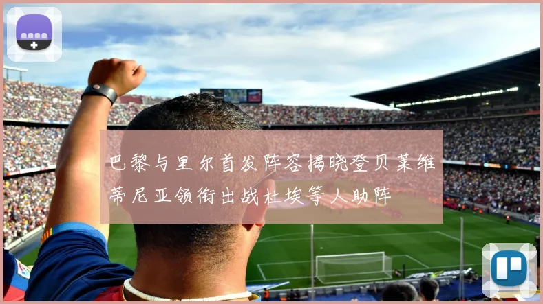 巴黎与里尔首发阵容揭晓登贝莱维蒂尼亚领衔出战杜埃等人助阵