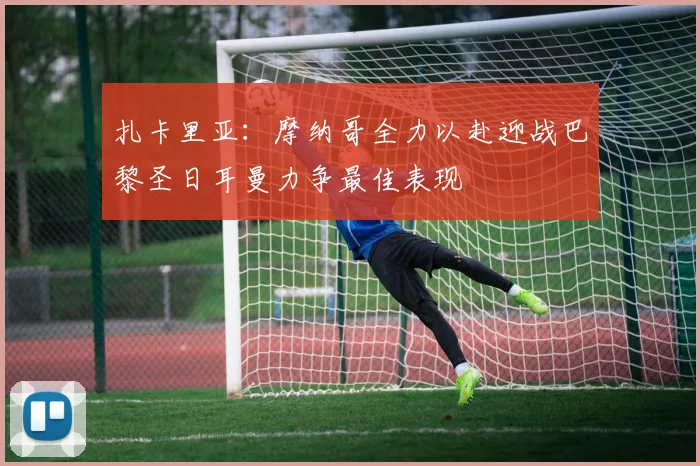 扎卡里亚：摩纳哥全力以赴迎战巴黎圣日耳曼力争最佳表现