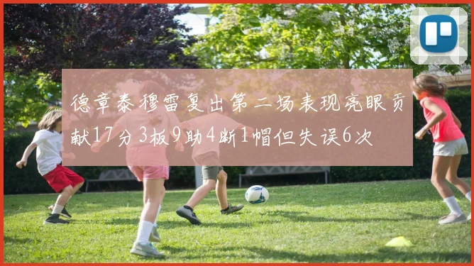 德章泰穆雷复出第二场表现亮眼贡献17分3板9助4断1帽但失误6次
