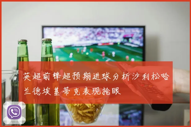 英超前锋超预期进球分析沙利松哈兰德埃基蒂克表现抢眼