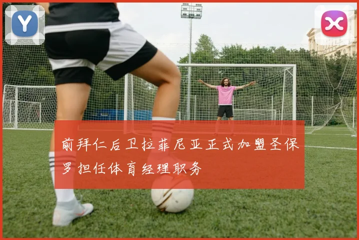 前拜仁后卫拉菲尼亚正式加盟圣保罗担任体育经理职务