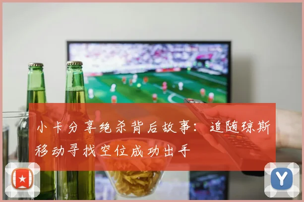 小卡分享绝杀背后故事：追随琼斯移动寻找空位成功出手