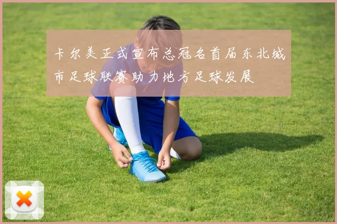 卡尔美正式宣布总冠名首届东北城市足球联赛助力地方足球发展