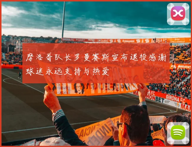摩洛哥队长罗曼赛斯宣布退役感谢球迷永远支持与热爱