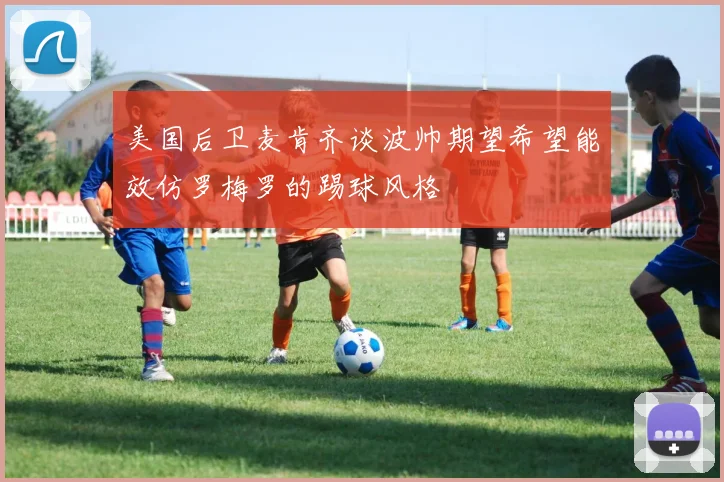 美国后卫麦肯齐谈波帅期望希望能效仿罗梅罗的踢球风格