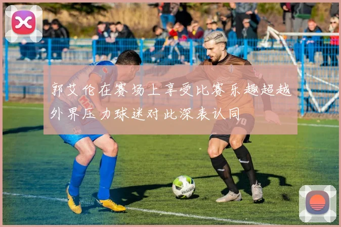 郭艾伦在赛场上享受比赛乐趣超越外界压力球迷对此深表认同