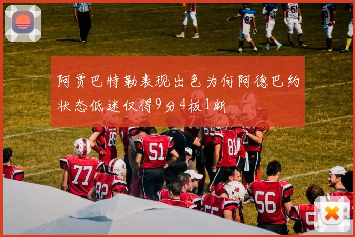 阿贾巴特勒表现出色为何阿德巴约状态低迷仅得9分4板1断