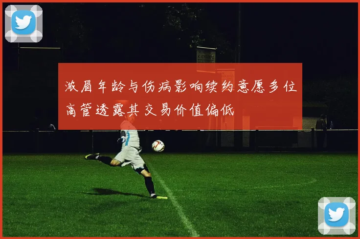 浓眉年龄与伤病影响续约意愿多位高管透露其交易价值偏低