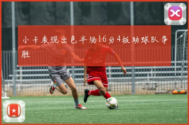 小卡表现出色半场16分4板助球队争胜