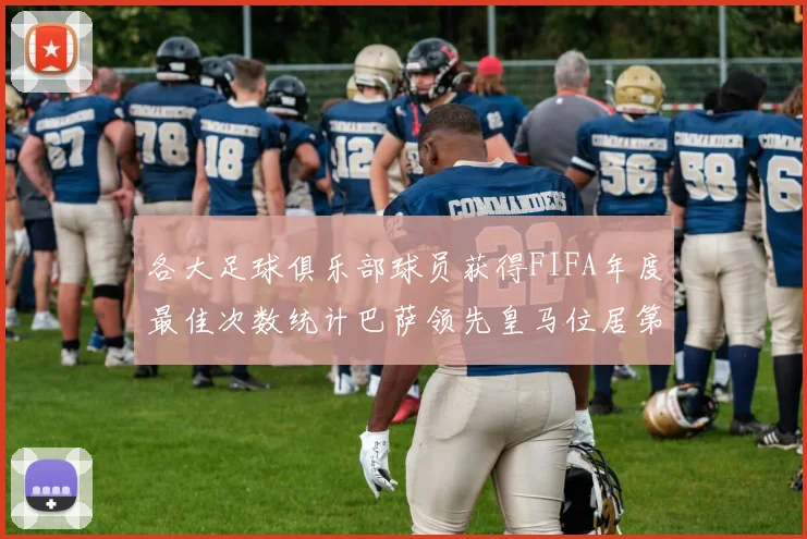 各大足球俱乐部球员获得FIFA年度最佳次数统计巴萨领先皇马位居第二
