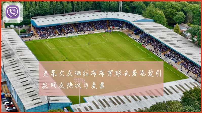 克莱女友晒拉布布穿球衣秀恩爱引发网友热议与羡慕