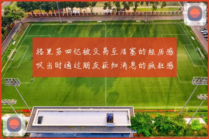 格里芬回忆被交易至活塞的经历感叹当时通过朋友获知消息的疯狂感受