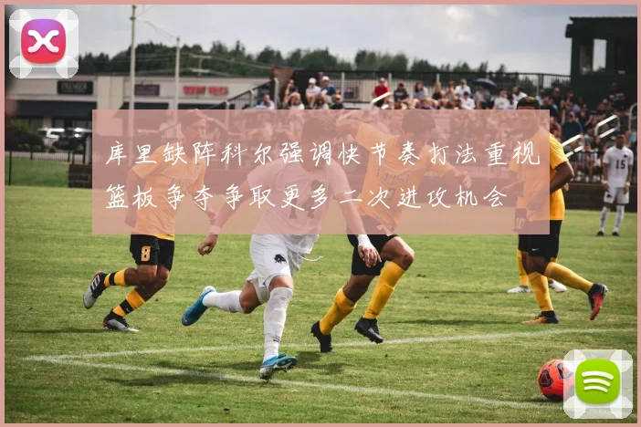 库里缺阵科尔强调快节奏打法重视篮板争夺争取更多二次进攻机会