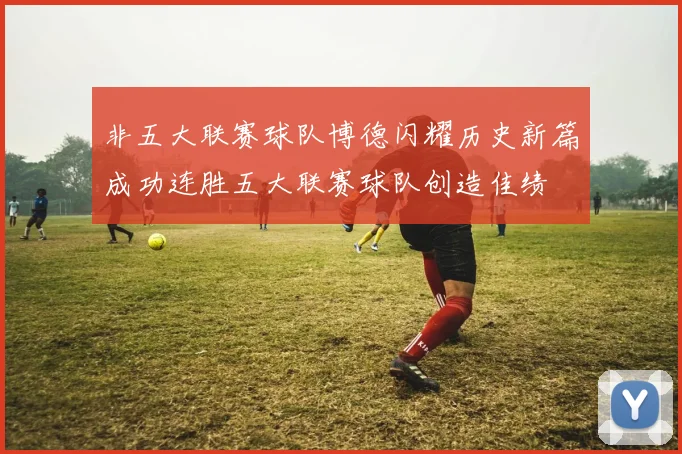 非五大联赛球队博德闪耀历史新篇成功连胜五大联赛球队创造佳绩