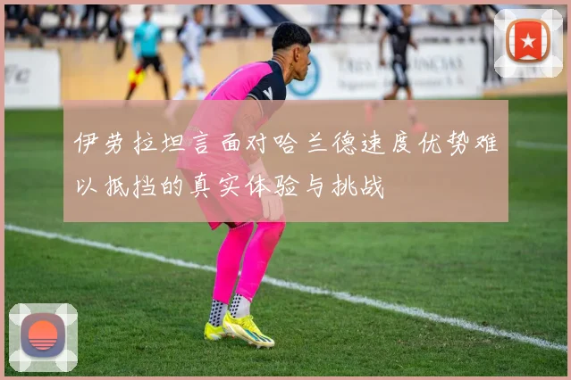 伊劳拉坦言面对哈兰德速度优势难以抵挡的真实体验与挑战
