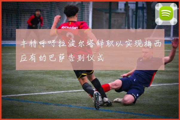 丰特呼吁拉波尔塔辞职以实现梅西应有的巴萨告别仪式