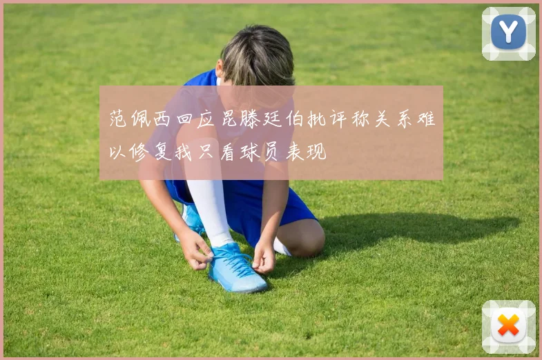 范佩西回应昆滕廷伯批评称关系难以修复我只看球员表现