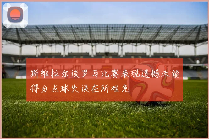 斯维拉尔谈罗马比赛表现遗憾未能得分点球失误在所难免