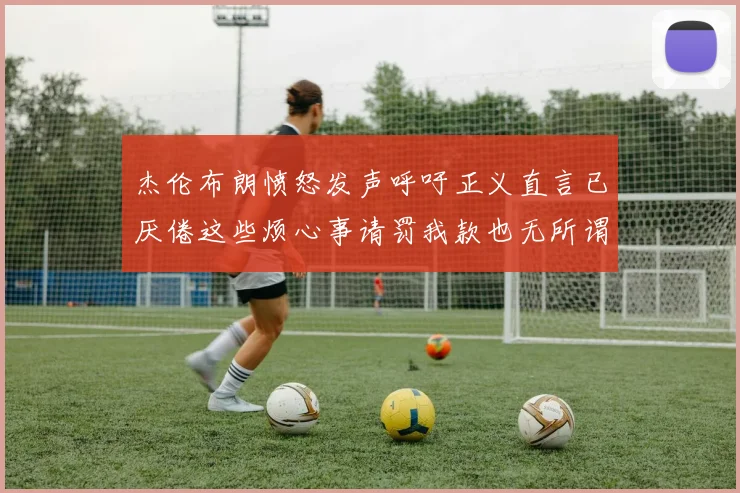 杰伦布朗愤怒发声呼吁正义直言已厌倦这些烦心事请罚我款也无所谓