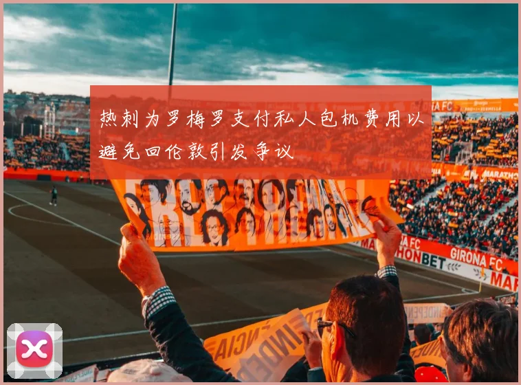 热刺为罗梅罗支付私人包机费用以避免回伦敦引发争议
