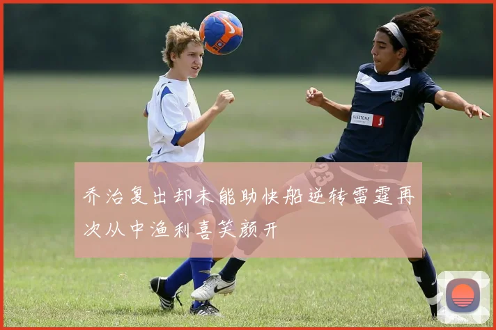 乔治复出却未能助快船逆转雷霆再次从中渔利喜笑颜开