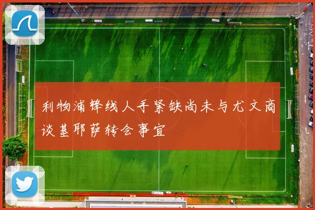利物浦锋线人手紧缺尚未与尤文商谈基耶萨转会事宜