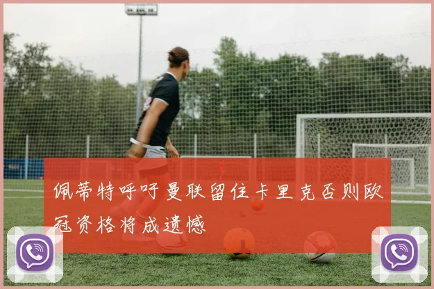 佩蒂特呼吁曼联留住卡里克否则欧冠资格将成遗憾