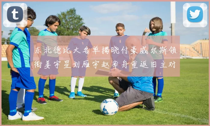 东北德比大名单揭晓付豪威尔斯领衔姜宇星刘雁宇赵率舟重返旧主对决