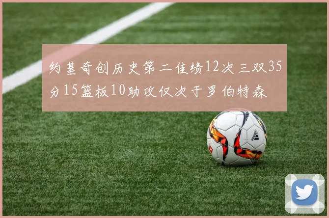 约基奇创历史第二佳绩12次三双35分15篮板10助攻仅次于罗伯特森