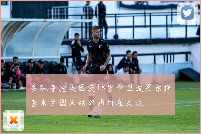 多队争抢美因茨18岁中卫波图尔斯基米兰国米切尔西均在关注