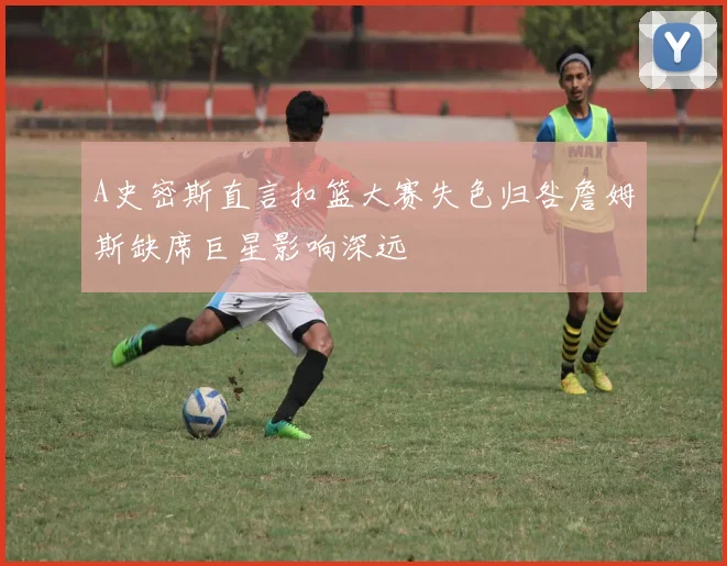 A史密斯直言扣篮大赛失色归咎詹姆斯缺席巨星影响深远
