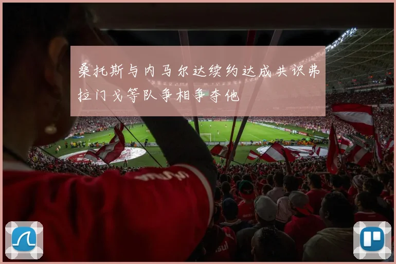桑托斯与内马尔达续约达成共识弗拉门戈等队争相争夺他