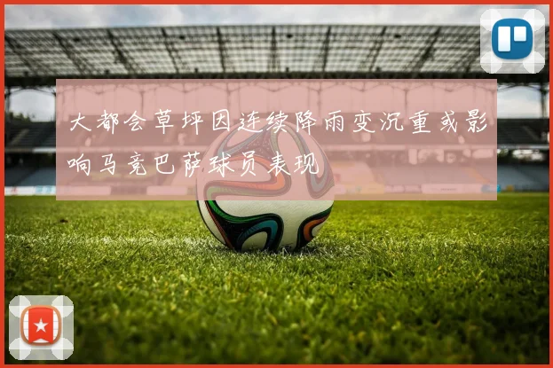 大都会草坪因连续降雨变沉重或影响马竞巴萨球员表现