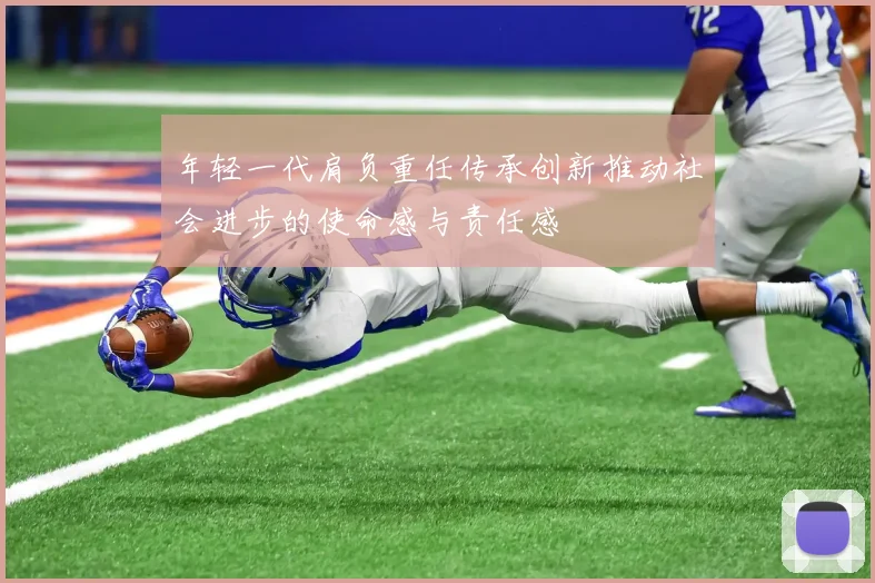 年轻一代肩负重任传承创新推动社会进步的使命感与责任感