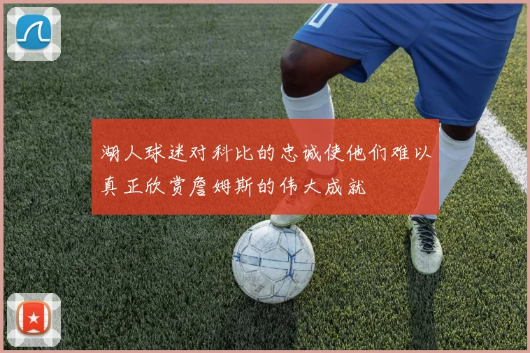 湖人球迷对科比的忠诚使他们难以真正欣赏詹姆斯的伟大成就