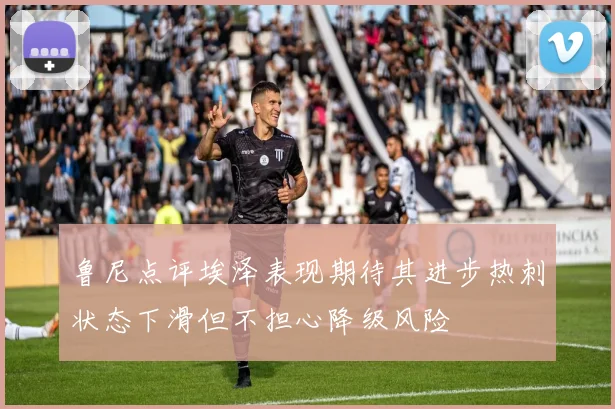 鲁尼点评埃泽表现期待其进步热刺状态下滑但不担心降级风险