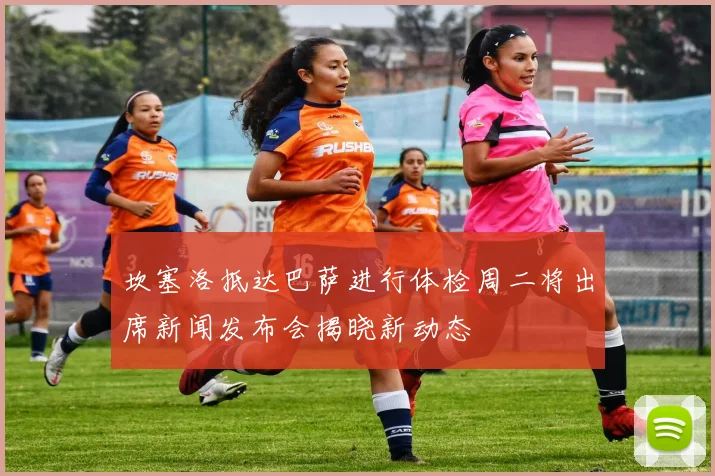 坎塞洛抵达巴萨进行体检周二将出席新闻发布会揭晓新动态