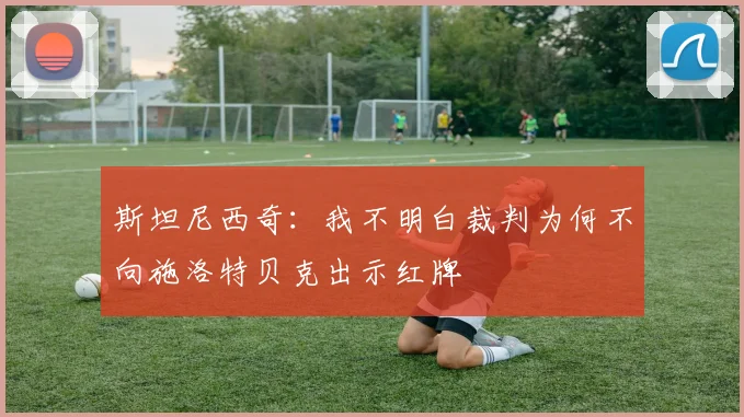 斯坦尼西奇：我不明白裁判为何不向施洛特贝克出示红牌