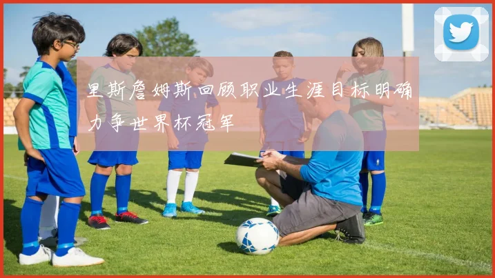里斯詹姆斯回顾职业生涯目标明确力争世界杯冠军