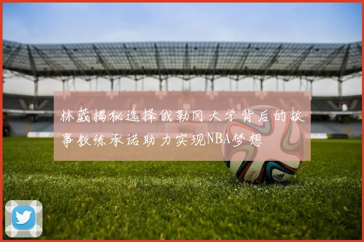 林葳揭秘选择俄勒冈大学背后的故事教练承诺助力实现NBA梦想